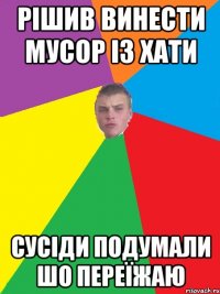рішив винести мусор із хати сусіди подумали шо переїжаю
