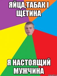 яйца,табак і щетина я настоящий мужчина