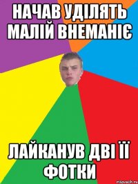 Начав уділять малій внеманіє Лайканув дві її фотки