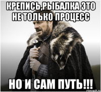 Крепись,рыбалка это не только процесс но и сам путь!!!