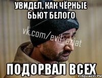 Увидел, как чёрные бьют белого подорвал всех