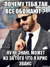 -почему тебя так все обожают ? -ну не знаю, может из за того что я крис эванс