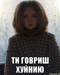  ти говриш хуйнию