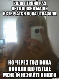 Коли первий раз предложив малій встрічатся вона отказала но через год вона поняла шо лутще мене їй нЄнайті нікого