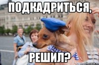 подкадриться, решил?
