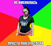 не именилась просто повзрослела