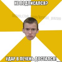 Не подписался? Удар в печень достался!