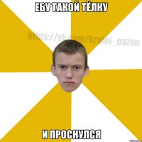 ебу такой тёлку и проснулся