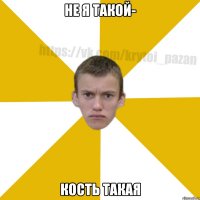 Не я такой- Кость такая