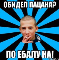 Обидел пацана? По ебалу на!
