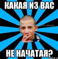 Какая из вас не начатая?