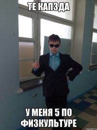 ТЕ КАПЗДА У МЕНЯ 5 ПО ФИЗКУЛЬТУРЕ