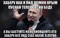Заберу как я пид шумок Крым пускай тепер Росия буде а вы бастуйте но не кипишуйте ато заберу всё пид себе нахуй. В.Путин