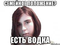 семейное положение? есть водка