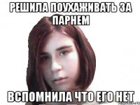 решила поухаживать за парнем вспомнила что его нет