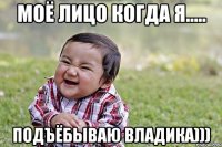 Моё лицо когда я..... Подъёбываю Владика)))