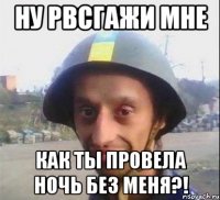 Ну рвсгажи мне как ты провела ночь без меня?!