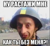 Ну расгажи мне как ты без меня?!