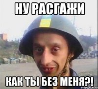 Ну расгажи как ты без меня?!