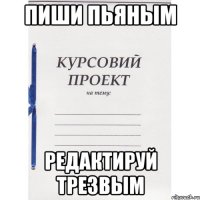 пиши пьяным редактируй трезвым