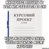 мне хочется плакать от боли или забыться во сне когда же напишу я такую, чтобы нравилась моему научруку?