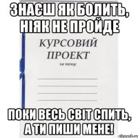 знаєш як болить, ніяк не пройде поки весь світ спить, а ти пиши мене!