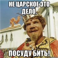 не царское это дело, посуду бить!