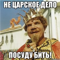 не царское дело посуду бить!