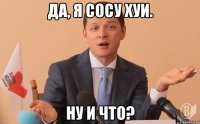 Да, я сосу хуи. Ну и что?