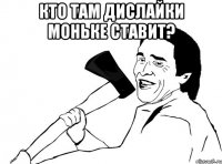 кто там дислайки Моньке ставит? 