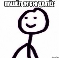 Пашёл атсюда,пёс 