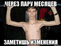Через пару месяцев заметишь изменения