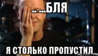 .. ...бля я столько пропустил