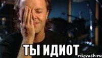  ты идиот