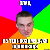 Влад Я у тебе возьму духи попшикаця