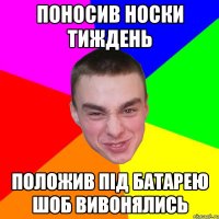 Поносив носки тиждень Положив пiд батарею шоб вивонялись
