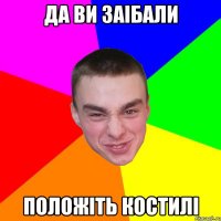 Да ви заiбали Положiть костилi