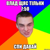 Влад щяс тiльки 7:50 Спи давай