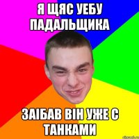 Я щяс уебу падальщика заiбав вiн уже с танками