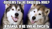 -ПОЧЕМУ ТЫ НЕ ПИШЕШЬ МНЕ? -Я ЛАЙКА. Я НЕ УМЕЮ ПИСАТЬ
