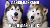 ЛАЙКИ ЛАЙКАМИ НО СДЕЛАЙ РЕПОСТ