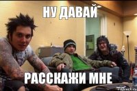 ну давай расскажи мне