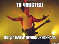 то чувство когда кавер лучше оригинала