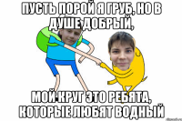 пусть порой я груб, но в душе добрый, мой круг это ребята, которые любят водный