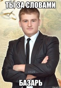 Ты за словами Базарь
