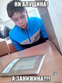 НИ АПУЩИНА! А ЗАНИЖИНА!!!!