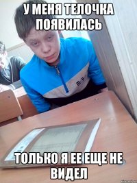 У МЕНЯ ТЕЛОЧКА ПОЯВИЛАСЬ ТОЛЬКО Я ЕЕ ЕЩЕ НЕ ВИДЕЛ