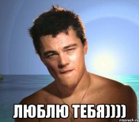  ЛЮБЛЮ ТЕБЯ))))