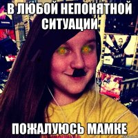 В любой непонятной ситуации Пожалуюсь мамке