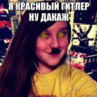 Я красивый Гитлер ну дакаж 